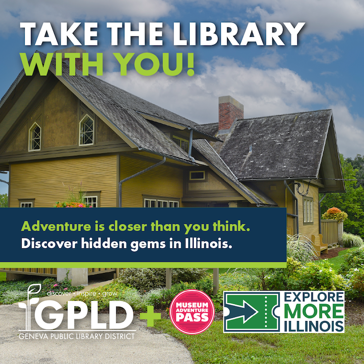 Take the library with you. Adventure is closer than you think. Discover hidden gems in Illinois. Geneva Public Library District logo. Plus symbol. Museum Adventure Pass logo. Explore More Illinois logo.