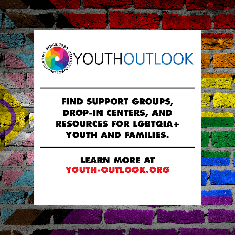 Youth Outlook. Find support groups, drop in centers, and resources for LGBTQIA Plus youth and families. Learn more at youth-outlook.org.