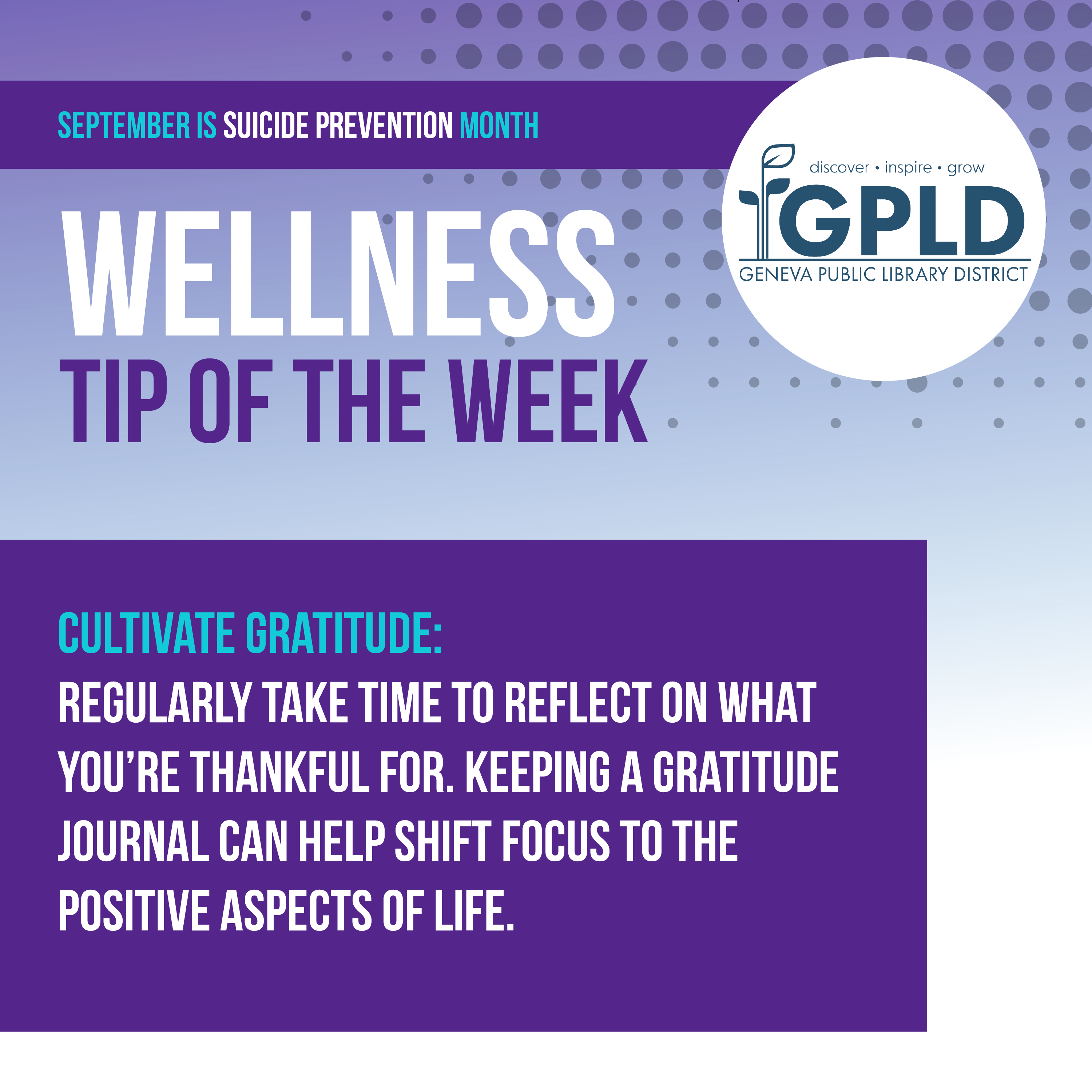 September is suicide prevention month. wellness tip of the week. Cultivate gratitude. Regularly take time to reflect on what you're thankful for. Keeping a gratitude journal can help shift focus to the positive aspects of life.Geneva Public Library District logo.