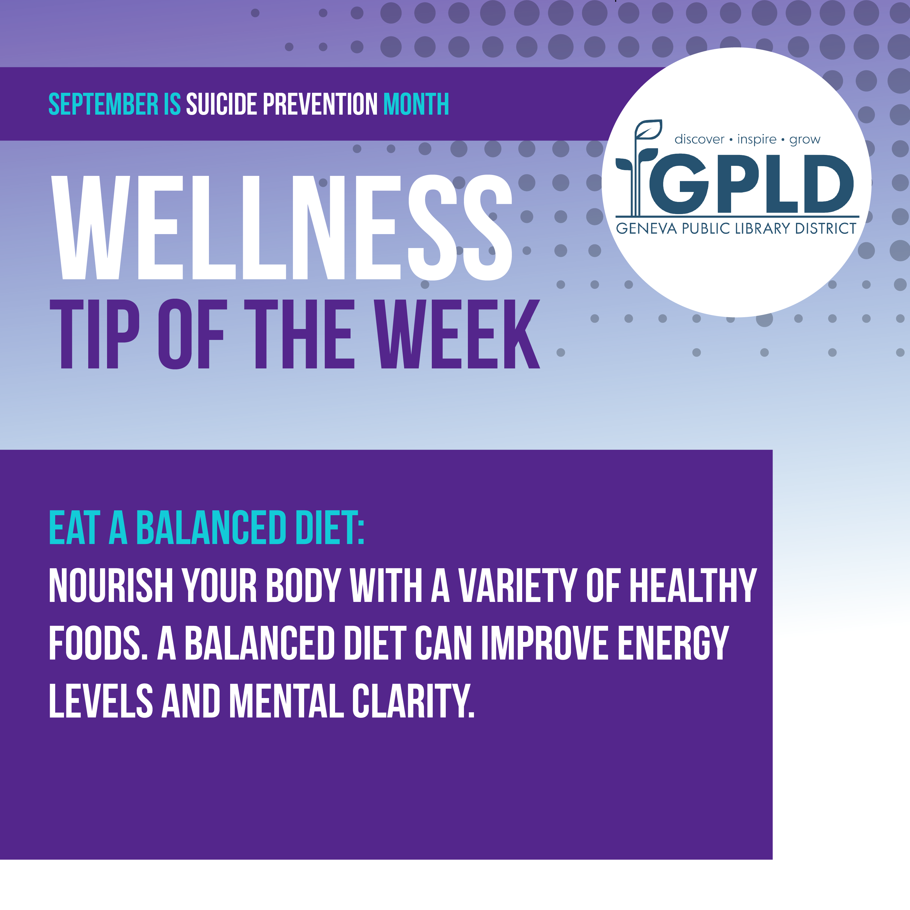 September is suicide prevention month. wellness tip of the week. Eat a balanced diet. Nourish your body with a variety of healthy foods. A balanced diet can improve energy levels and mental clarity. Geneva Public Library District logo.